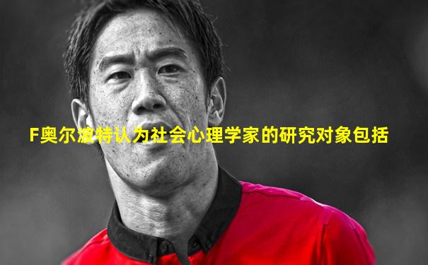 F奥尔波特认为社会心理学家的研究对象包括