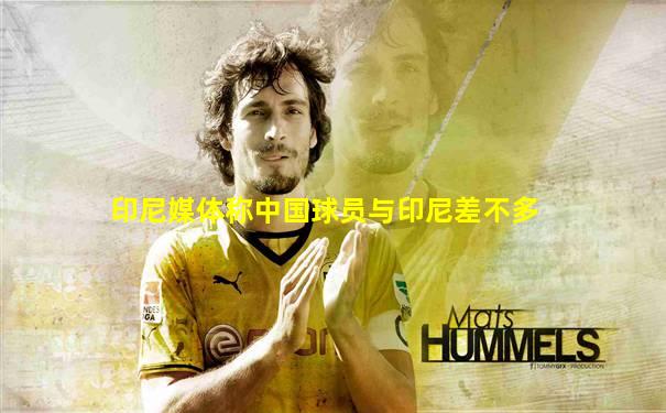 印尼媒体称中国球员与印尼差不多